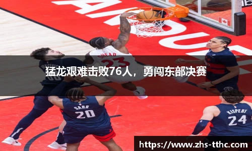 猛龙艰难击败76人，勇闯东部决赛