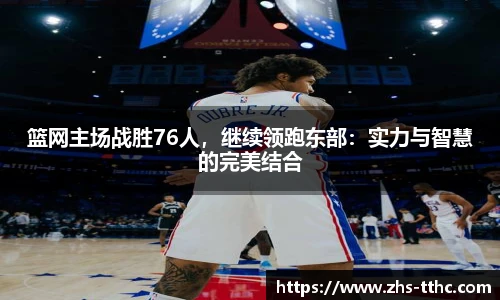 篮网主场战胜76人，继续领跑东部：实力与智慧的完美结合