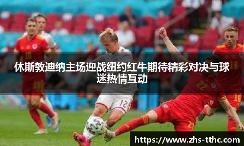 休斯敦迪纳主场迎战纽约红牛期待精彩对决与球迷热情互动