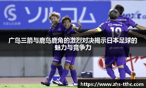 广岛三箭与鹿岛鹿角的激烈对决揭示日本足球的魅力与竞争力