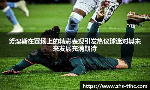 努涅斯在赛场上的精彩表现引发热议球迷对其未来发展充满期待